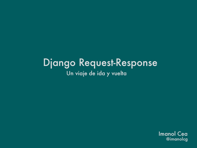 Django Request-Response
Un viaje de ida y vuelta
@imanolcg
Imanol Cea
