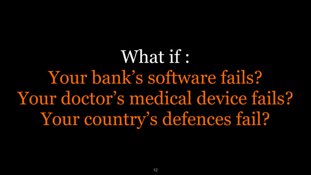 What if :
Your bank’s software fails?
Your doctor’s medical device fails?
Your country’s defences fail?
12
