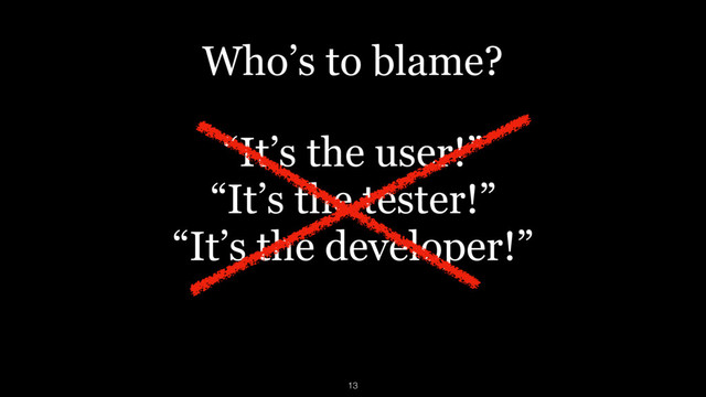 “It’s the user!”
“It’s the tester!”
“It’s the developer!”
13
Who’s to blame?
