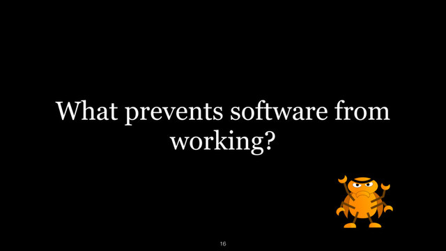 What prevents software from
working?
16
