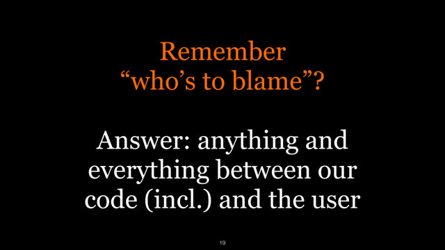 Remember 
“who’s to blame”?  
Answer: anything and
everything between our  
code (incl.) and the user
19
