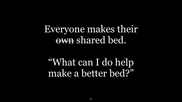 Everyone makes their  
own shared bed.
“What can I do help  
make a better bed?”
21

