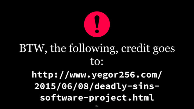 BTW, the following, credit goes
to:
http://www.yegor256.com/
2015/06/08/deadly-sins-
software-project.html
23
