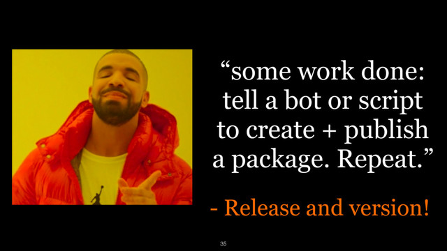 “some work done: 
tell a bot or script
to create + publish
a package. Repeat.”
- Release and version!
35
