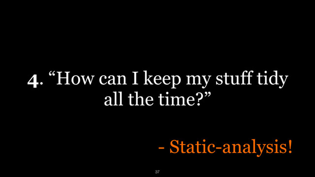 4. “How can I keep my stuff tidy
all the time?”
- Static-analysis!
37
