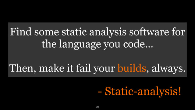 Find some static analysis software for
the language you code… 
Then, make it fail your builds, always.
- Static-analysis!
39
