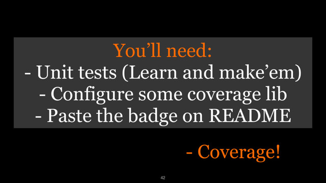 - Coverage!
42
You’ll need:
- Unit tests (Learn and make’em)
- Configure some coverage lib
- Paste the badge on README
