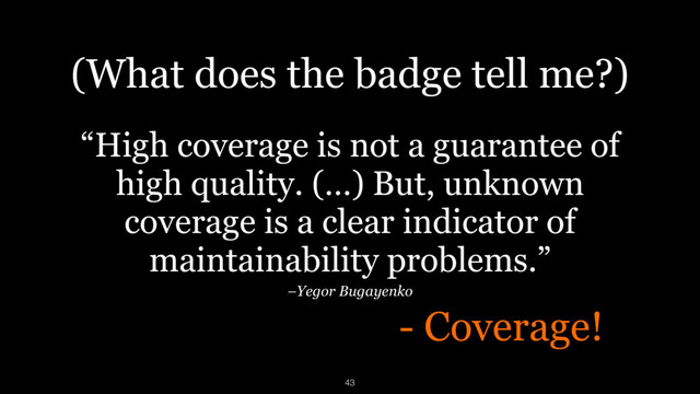 - Coverage!
(What does the badge tell me?)
“High coverage is not a guarantee of
high quality. (…) But, unknown
coverage is a clear indicator of
maintainability problems.”
–Yegor Bugayenko
43
