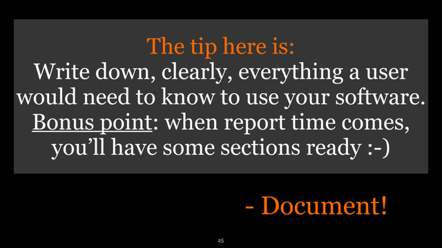 45
- Document!
The tip here is:
Write down, clearly, everything a user
would need to know to use your software. 
Bonus point: when report time comes,
you’ll have some sections ready :-)
