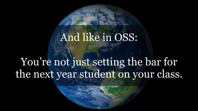 And like in OSS:
You’re not just setting the bar for
the next year student on your class.
50
