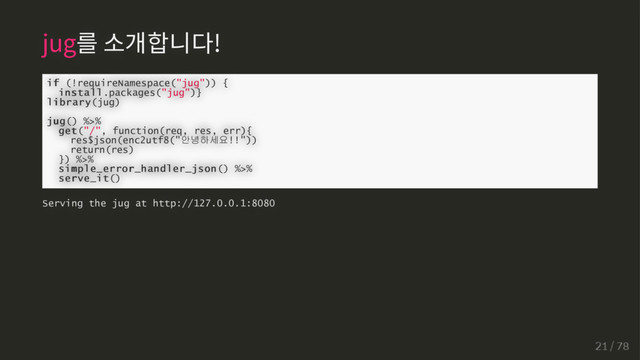 jug를 소개합니다!
if
if (!requireNamespace("jug")) {
install
install.packages("jug")}
library
library(jug)
jug
jug() %>%
get
get("/", function(req, res, err){
res$json(enc2utf8("안녕하세요!!"))
return(res)
}) %>%
simple_error_handler_json
simple_error_handler_json() %>%
serve_it
serve_it()
Serving the jug at http://127.0.0.1:8080
