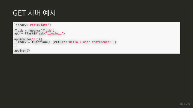 GET 서버 예시
library('reticulate')
flask = import('flask')
app = flask$Flask('__main__')
app$route('/')({
index = function
function() {return
return('Hello R user Conference!')}
})
app$run()
