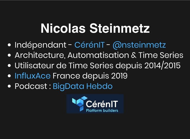 Nicolas Steinmetz
Nicolas Steinmetz
Indépendant - -
Architecture, Automatisation & Time Series
Utilisateur de Time Series depuis 2014/2015
France depuis 2019
Podcast :
CérénIT @nsteinmetz
InfluxAce
BigData Hebdo
