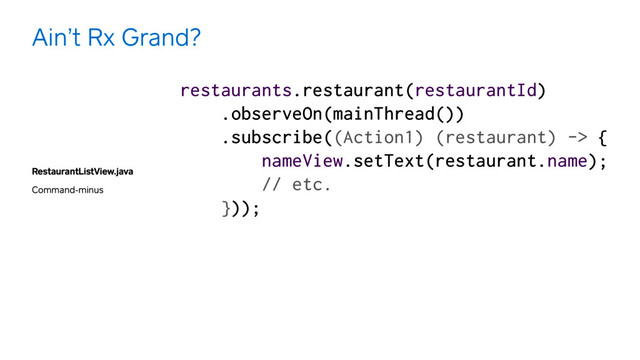 RestaurantListView.java
Command-minus
Ain’t Rx Grand?
restaurants.restaurant(restaurantId) 
.observeOn(mainThread())
.subscribe((Action1) (restaurant) -> { 
nameView.setText(restaurant.name);
// etc. 
}));
