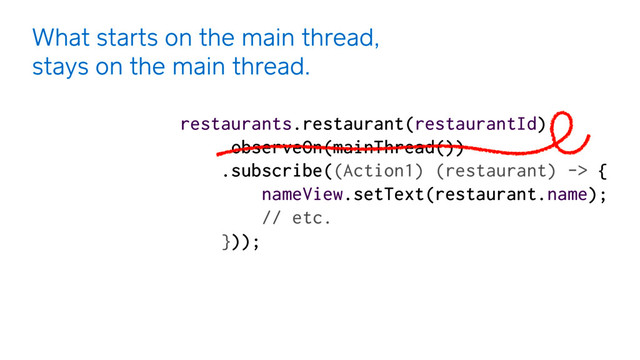What starts on the main thread,
stays on the main thread.
restaurants.restaurant(restaurantId) 
.observeOn(mainThread())
.subscribe((Action1) (restaurant) -> { 
nameView.setText(restaurant.name);
// etc. 
}));
