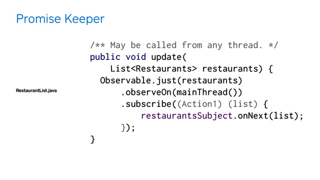 RestaurantList.java
Promise Keeper
/** May be called from any thread. */
public void update(
List restaurants) { 
Observable.just(restaurants) 
.observeOn(mainThread()) 
.subscribe((Action1) (list) { 
restaurantsSubject.onNext(list); 
}); 
} 
