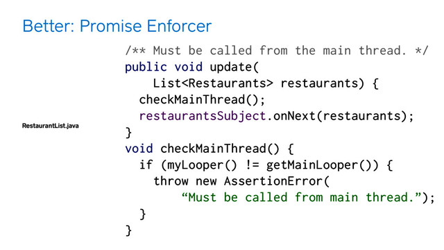 RestaurantList.java
Better: Promise Enforcer
/** Must be called from the main thread. */
public void update(
List restaurants) { 
checkMainThread(); 
restaurantsSubject.onNext(restaurants); 
} 
void checkMainThread() { 
if (myLooper() != getMainLooper()) {
throw new AssertionError(
“Must be called from main thread.”);
} 
} 

