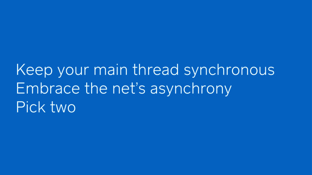 Keep your main thread synchronous
Embrace the net’s asynchrony
Pick two
