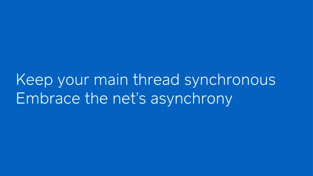 Embrace the net’s asynchrony
Keep your main thread synchronous
