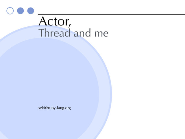Actor,
Thread and me
seki@ruby-lang.org
