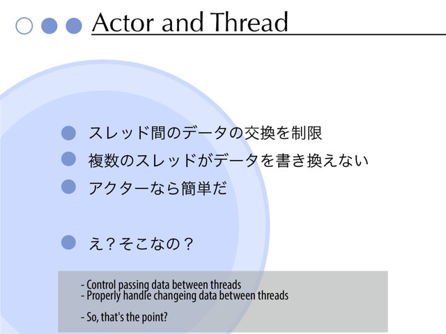 Actor and Thread
εϨουؒͷσʔλͷަ׵Λ੍ݶ
ෳ਺ͷεϨου͕σʔλΛॻ͖׵͑ͳ͍
ΞΫλʔͳΒ؆୯ͩ
͑ʁͦ͜ͳͷʁ
- Control passing data between threads
- Properly handle changeing data between threads
- So, that's the point?
