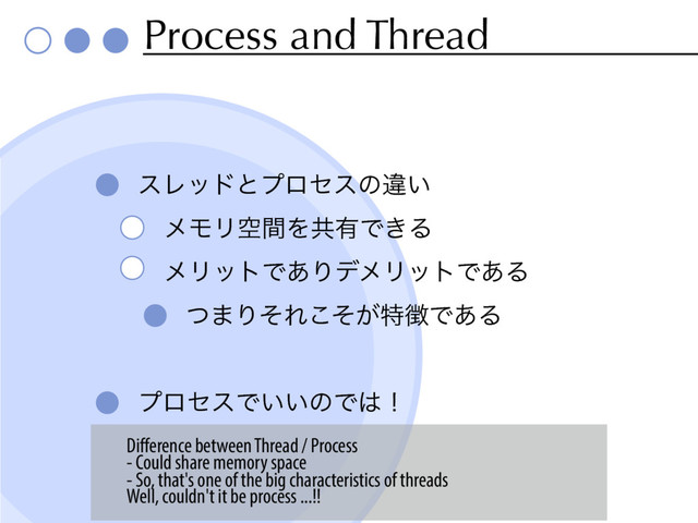Process and Thread
εϨουͱϓϩηεͷҧ͍
ϝϞϦۭؒΛڞ༗Ͱ͖Δ
ϝϦοτͰ͋ΓσϝϦοτͰ͋Δ
ͭ·ΓͦΕ͕ͦ͜ಛ௃Ͱ͋Δ
ϓϩηεͰ͍͍ͷͰ͸ʂ
Difference between Thread / Process
- Could share memory space
- So, that's one of the big characteristics of threads
Well, couldn't it be process ...!!
