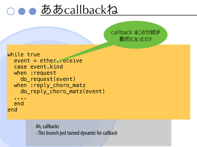 ͋͋callbackͶ
while true
event = ether.receive
case event.kind
when :request
do_request(event)
when :reply_choro_matz
do_reply_choro_matz(event)
....
end
end
callback はこの分岐が
動的になっただけ
Ah, callbacks
- This branch just turned dynamic for callback
