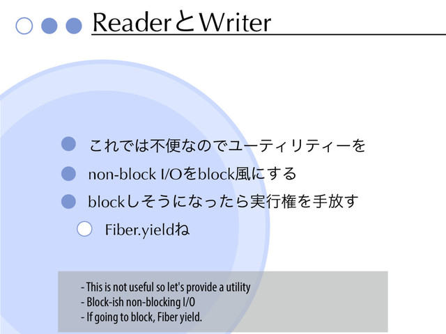 ReaderͱWriter
͜ΕͰ͸ෆศͳͷͰϢʔςΟϦςΟʔΛ
non-block I/OΛblock෩ʹ͢Δ
blockͦ͠͏ʹͳͬͨΒ࣮ߦݖΛख์͢
Fiber.yieldͶ
- This is not useful so let's provide a utility
- Block-ish non-blocking I/O
- If going to block, Fiber yield.
