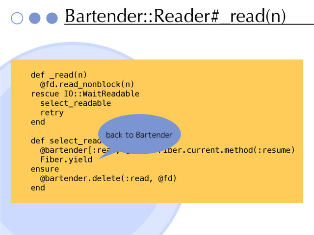 Bartender::Reader#_read(n)
def _read(n)
@fd.read_nonblock(n)
rescue IO::WaitReadable
select_readable
retry
end
def select_readable
@bartender[:read, @fd] = Fiber.current.method(:resume)
Fiber.yield
ensure
@bartender.delete(:read, @fd)
end
back to Bartender
