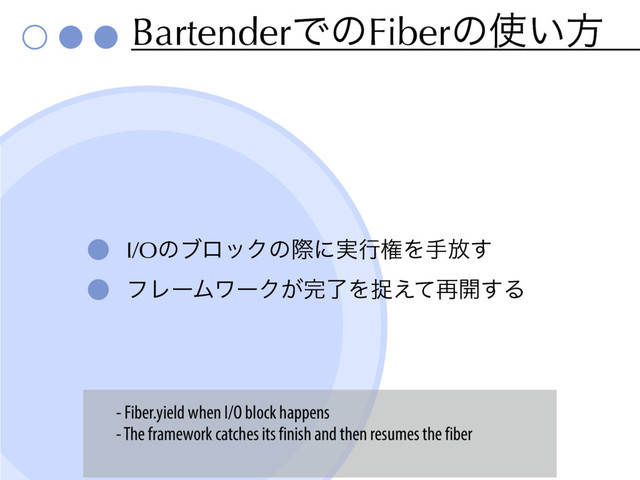 BartenderͰͷFiberͷ࢖͍ํ
I/OͷϒϩοΫͷࡍʹ࣮ߦݖΛख์͢
ϑϨʔϜϫʔΫ͕׬ྃΛଊ͑ͯ࠶։͢Δ
- Fiber.yield when I/O block happens
- The framework catches its finish and then resumes the fiber
