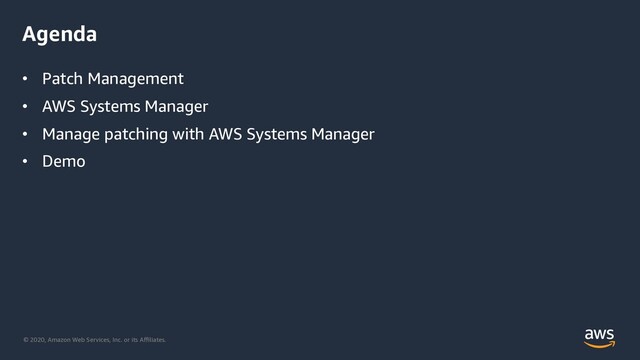 © 2020, Amazon Web Services, Inc. or its Aﬃliates.
Agenda
• Patch Management
• AWS Systems Manager
• Manage patching with AWS Systems Manager
• Demo
