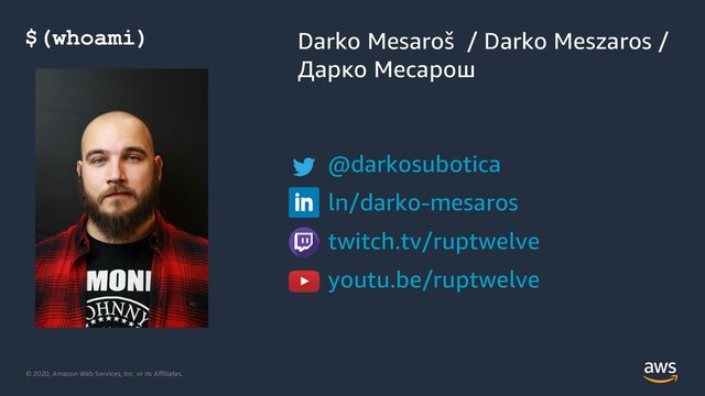 © 2020, Amazon Web Services, Inc. or its Aﬃliates.
$(whoami) Darko Mesaroš / Darko Meszaros /
Дарко Месарош
@darkosubotica
ln/darko-mesaros
twitch.tv/ruptwelve
youtu.be/ruptwelve
