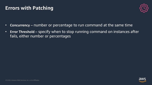 © 2020, Amazon Web Services, Inc. or its Aﬃliates.
Errors with Patching
• Concurrency – number or percentage to run command at the same time
• Error Threshold – specify when to stop running command on instances after
fails, either number or percentages
