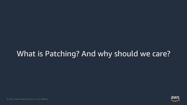 © 2020, Amazon Web Services, Inc. or its Aﬃliates.
What is Patching? And why should we care?
