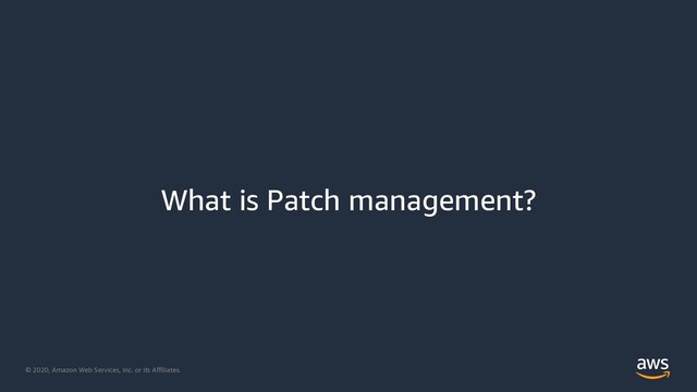 © 2020, Amazon Web Services, Inc. or its Aﬃliates.
What is Patch management?
