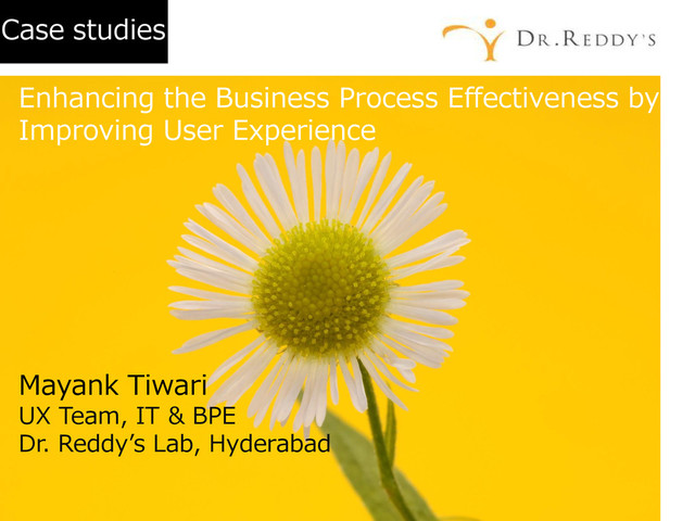 Case studies
Enhancing the Business Process Effectiveness by
Improving User Experience
Mayank Tiwari
UX Team, IT & BPE
Dr. Reddy’s Lab, Hyderabad
