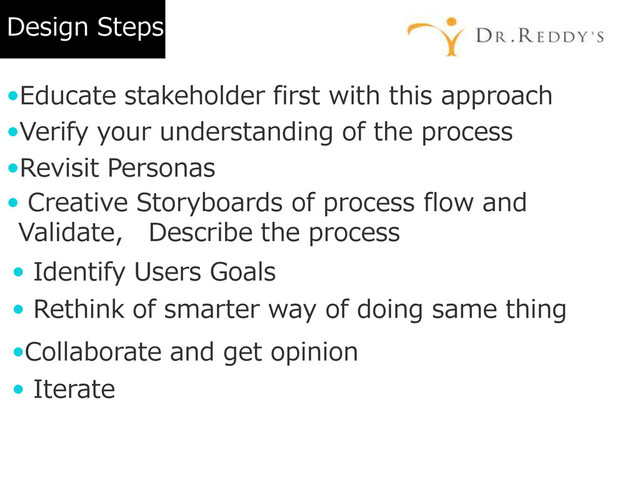 Design Steps
Educate stakeholder first with this approach
Verify your understanding of the process
Revisit Personas
 Creative Storyboards of process flow and
Validate, Describe the process
 Identify Users Goals
 Rethink of smarter way of doing same thing
Collaborate and get opinion
 Iterate

