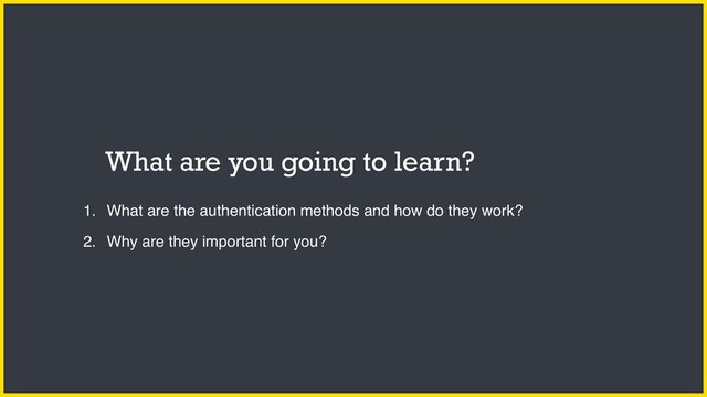 1. What are the authentication methods and how do they work?
2. Why are they important for you?
What are you going to learn?
