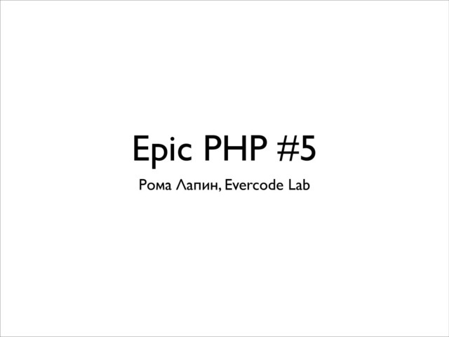 Epic PHP #5
Рома Лапин, Evercode Lab
