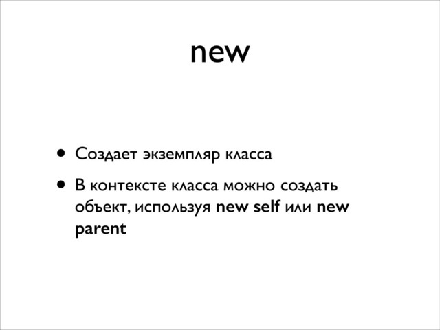 new
• Создает экземпляр класса	

• В контексте класса можно создать
объект, используя new self или new
parent
