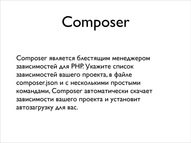 Composer
Composer является блестящим менеджером
зависимостей для PHP. Укажите список
зависимостей вашего проекта, в файле
composer.json и с несколькими простыми
командами, Composer автоматически скачает
зависимости вашего проекта и установит
автозагрузку для вас.
