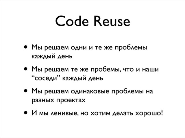 Code Reuse
• Мы решаем одни и те же проблемы
каждый день	

• Мы решаем те же пробемы, что и наши
“соседи” каждый день	

• Мы решаем одинаковые проблемы на
разных проектах	

• И мы ленивые, но хотим делать хорошо!
