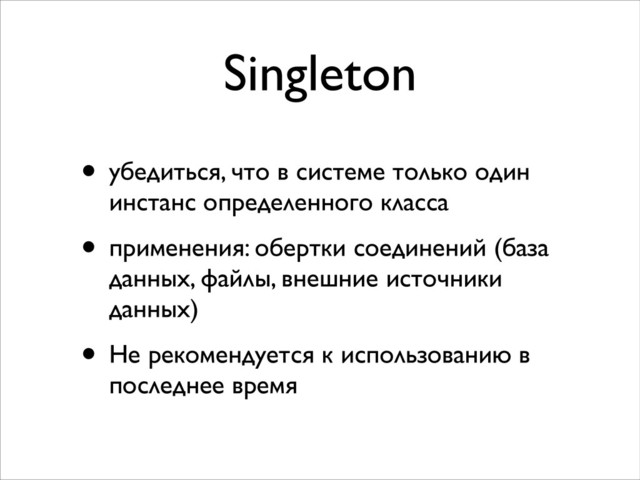 Singleton
• убедиться, что в системе только один
инстанс определенного класса	

• применения: обертки соединений (база
данных, файлы, внешние источники
данных)	

• Не рекомендуется к использованию в
последнее время
