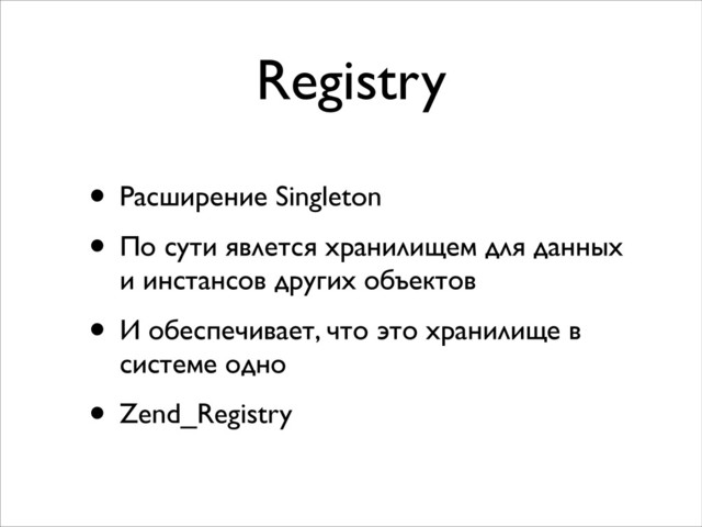 Registry
• Расширение Singleton	

• По сути явлется хранилищем для данных
и инстансов других объектов	

• И обеспечивает, что это хранилище в
системе одно	

• Zend_Registry
