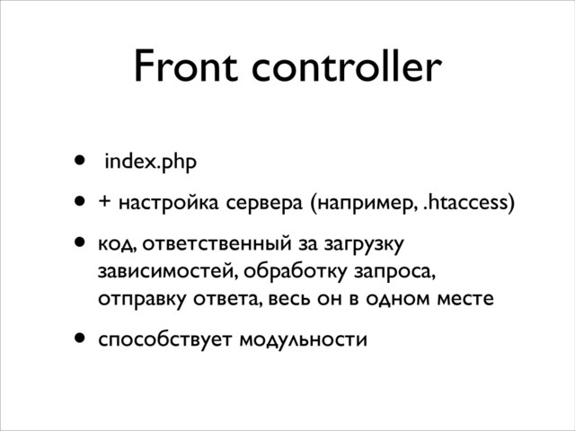 Front controller
• index.php	

• + настройка сервера (например, .htaccess)	

• код, ответственный за загрузку
зависимостей, обработку запроса,
отправку ответа, весь он в одном месте	

• способствует модульности
