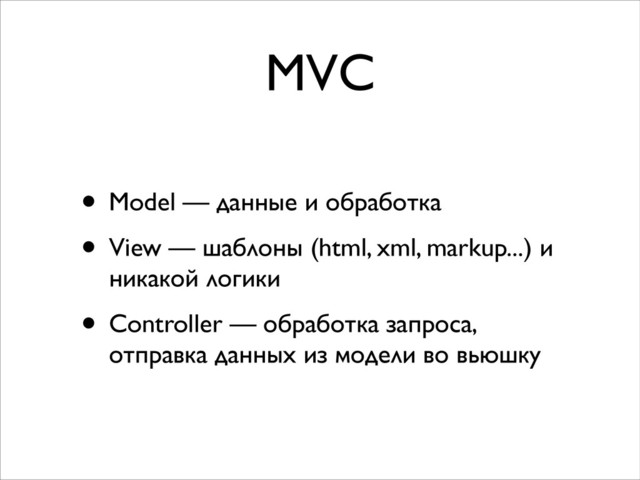 MVC
• Model — данные и обработка	

• View — шаблоны (html, xml, markup...) и
никакой логики	

• Controller — обработка запроса,
отправка данных из модели во вьюшку
