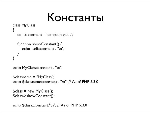 Константы
class MyClass	

{	

const constant = 'constant value';	

!
function showConstant() {	

echo self::constant . "\n";	

}	

}	

!
echo MyClass::constant . "\n";	

!
$classname = "MyClass";	

echo $classname::constant . "\n"; // As of PHP 5.3.0	

!
$class = new MyClass();	

$class->showConstant();	

!
echo $class::constant."\n"; // As of PHP 5.3.0
