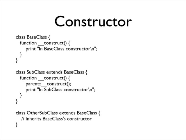 Constructor
class BaseClass {	

function __construct() {	

print "In BaseClass constructor\n";	

}	

}	

!
class SubClass extends BaseClass {	

function __construct() {	

parent::__construct();	

print "In SubClass constructor\n";	

}	

}	

!
class OtherSubClass extends BaseClass {	

// inherits BaseClass's constructor	

}
