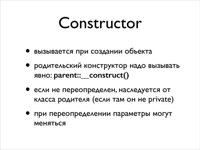 Constructor
• вызывается при создании объекта	

• родительский конструктор надо вызывать
явно: parent::__construct()
• если не переопределен, наследуется от
класса родителя (если там он не private)	

• при переопределении параметры могут
меняться
