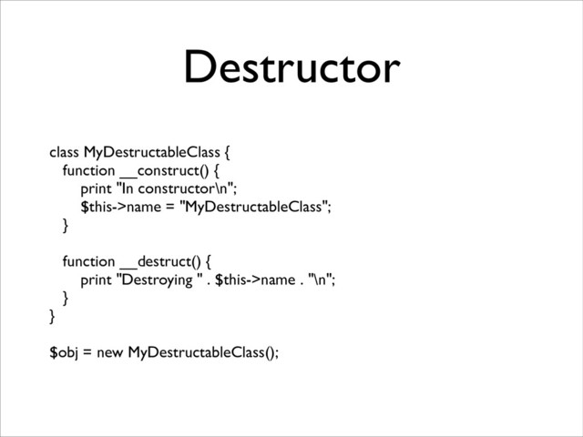 Destructor
class MyDestructableClass {	

function __construct() {	

print "In constructor\n";	

$this->name = "MyDestructableClass";	

}	

!
function __destruct() {	

print "Destroying " . $this->name . "\n";	

}	

}	

!
$obj = new MyDestructableClass();
